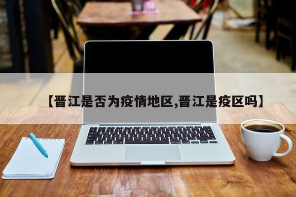 【晋江是否为疫情地区,晋江是疫区吗】