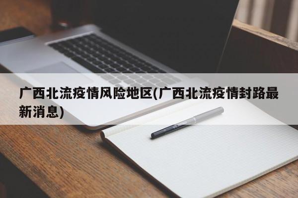 广西北流疫情风险地区(广西北流疫情封路最新消息)