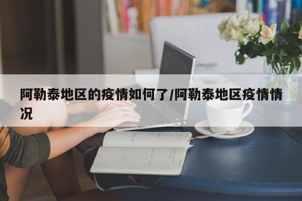 阿勒泰地区的疫情如何了/阿勒泰地区疫情情况