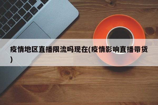 疫情地区直播限流吗现在(疫情影响直播带货)