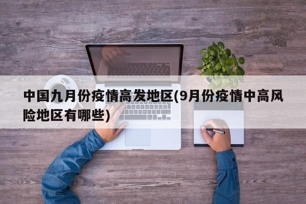 中国九月份疫情高发地区(9月份疫情中高风险地区有哪些)