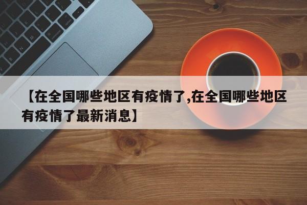 【在全国哪些地区有疫情了,在全国哪些地区有疫情了最新消息】