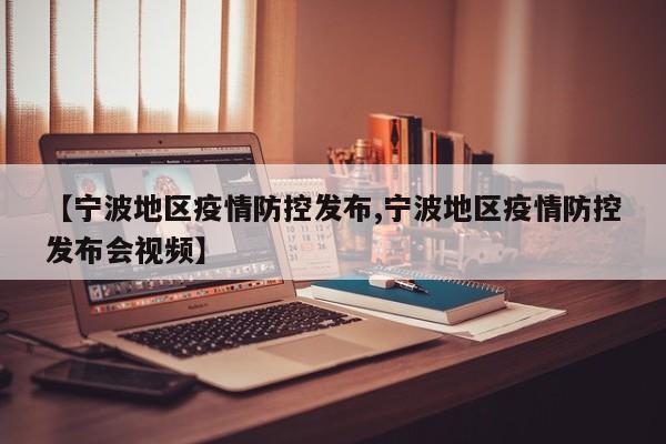 【宁波地区疫情防控发布,宁波地区疫情防控发布会视频】