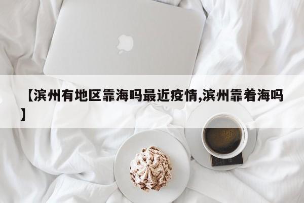【滨州有地区靠海吗最近疫情,滨州靠着海吗】