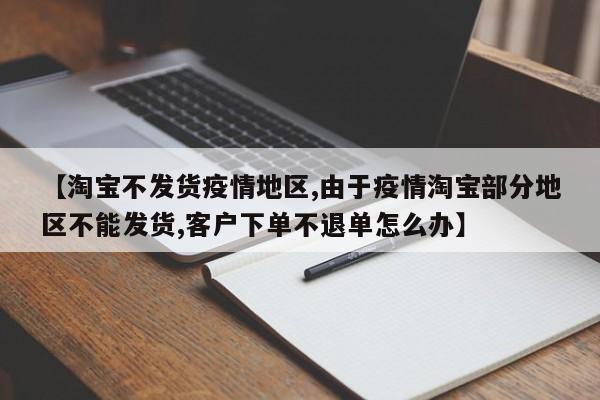 【淘宝不发货疫情地区,由于疫情淘宝部分地区不能发货,客户下单不退单怎么办】