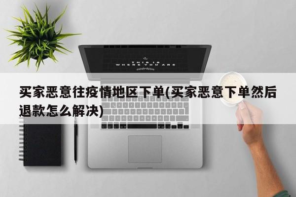 买家恶意往疫情地区下单(买家恶意下单然后退款怎么解决)
