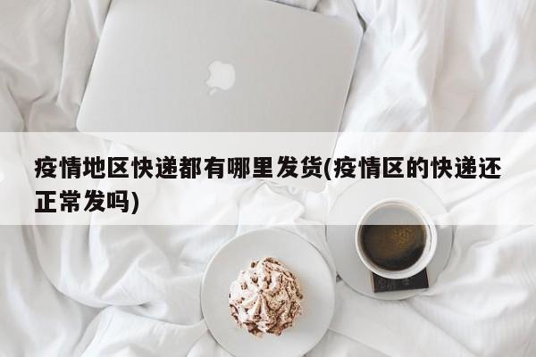 疫情地区快递都有哪里发货(疫情区的快递还正常发吗)