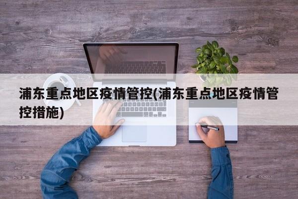 浦东重点地区疫情管控(浦东重点地区疫情管控措施)