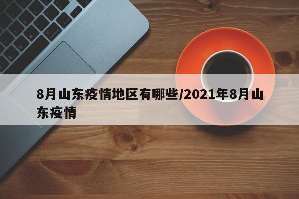 8月山东疫情地区有哪些/2021年8月山东疫情