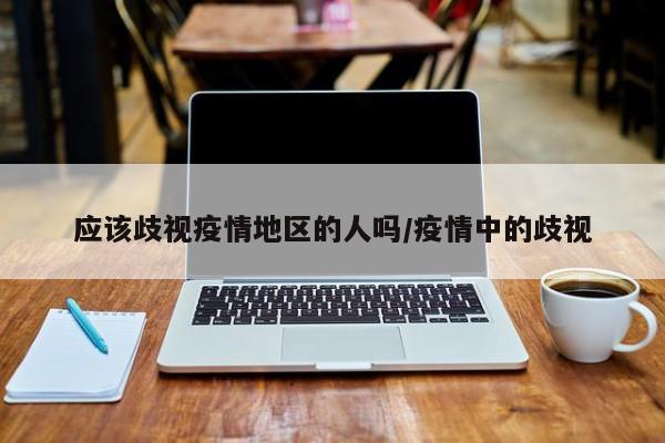 应该歧视疫情地区的人吗/疫情中的歧视