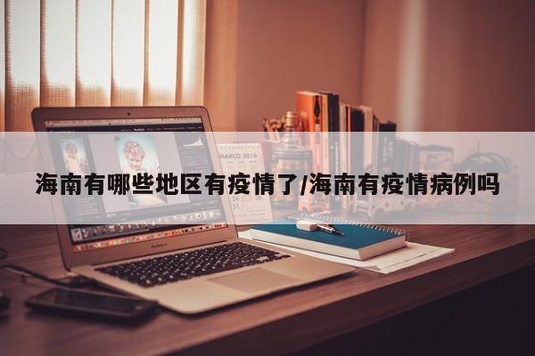 海南有哪些地区有疫情了/海南有疫情病例吗