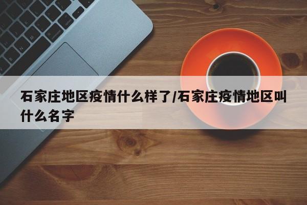 石家庄地区疫情什么样了/石家庄疫情地区叫什么名字
