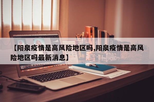 【阳泉疫情是高风险地区吗,阳泉疫情是高风险地区吗最新消息】