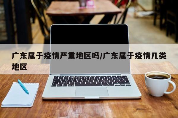 广东属于疫情严重地区吗/广东属于疫情几类地区